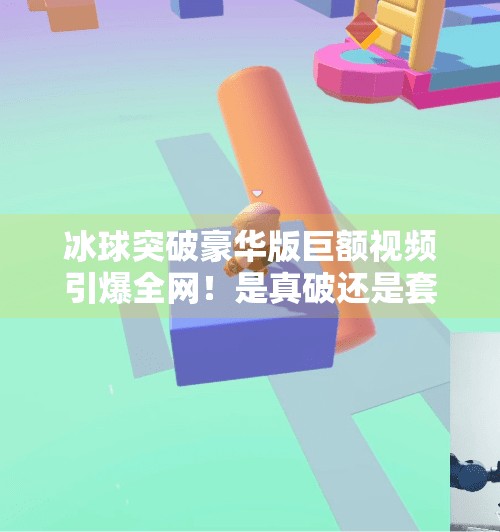 冰球突破豪华版巨额视频引爆全网！是真破还是套路？揭秘背后真相！冰球突破豪华版巨额视频