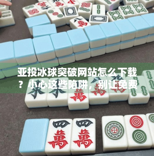 亚投冰球突破网站怎么下载？小心这些陷阱，别让免费变付费！亚投冰球突破网站怎么下载