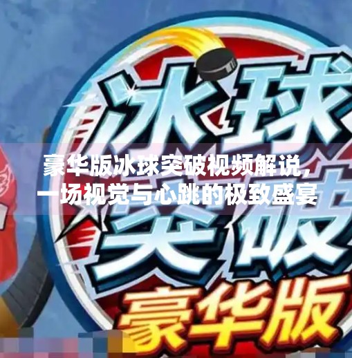 豪华版冰球突破视频解说，一场视觉与心跳的极致盛宴！豪华版冰球突破视频解说