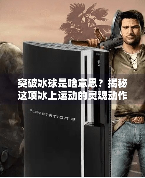 突破冰球是啥意思？揭秘这项冰上运动的灵魂动作！突破冰球是啥意思啊