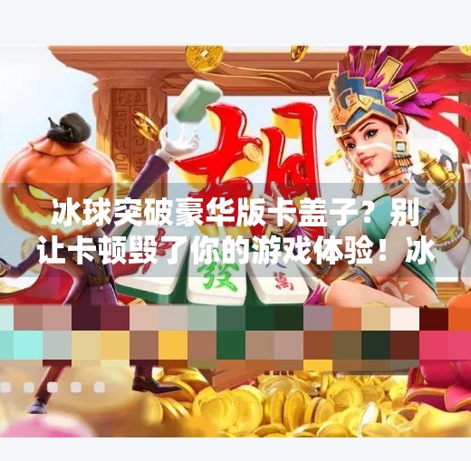冰球突破豪华版卡盖子？别让卡顿毁了你的游戏体验！冰球突破豪华版卡盖子