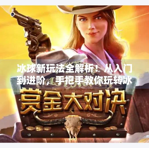 冰球新玩法全解析！从入门到进阶，手把手教你玩转冰上运动的速度与激情,突破冰球玩法视频讲解大全