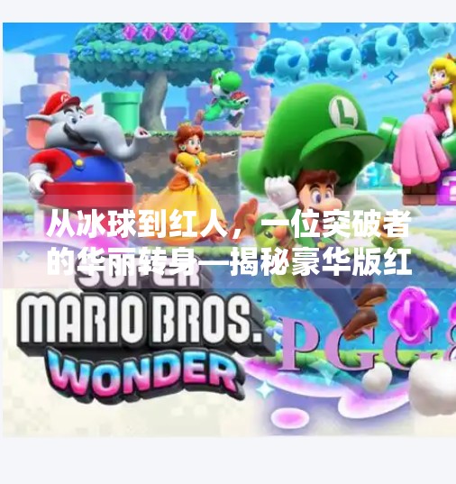 从冰球到红人，一位突破者的华丽转身—揭秘豪华版红人背后的热血与智慧,突破冰球豪华版红人