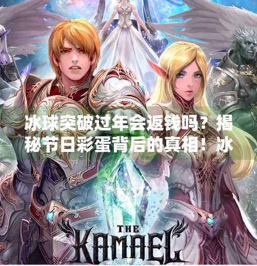 冰球突破过年会返钱吗？揭秘节日彩蛋背后的真相！冰球突破过年会返钱吗