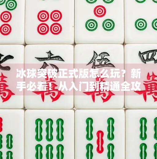 冰球突破正式版怎么玩？新手必看！从入门到精通全攻略来了！冰球突破正式版怎么玩