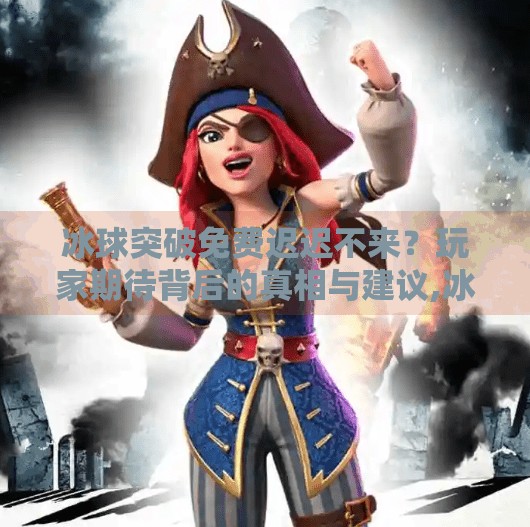冰球突破免费迟迟不来？玩家期待背后的真相与建议,冰球突破一直不出免费