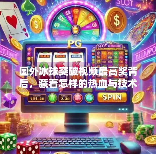 国外冰球突破视频最高奖背后，藏着怎样的热血与技术奇迹？国外冰球突破视频最高奖