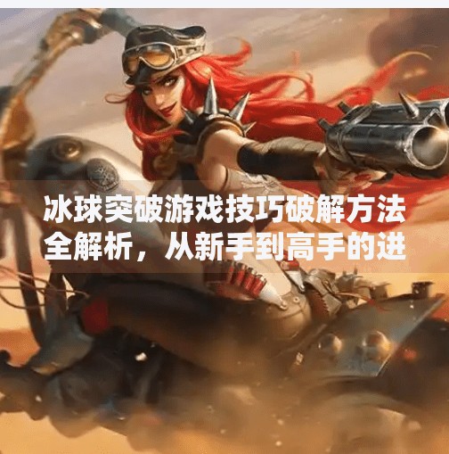 冰球突破游戏技巧破解方法全解析，从新手到高手的进阶之路,冰球突破游戏技巧破解方法教程