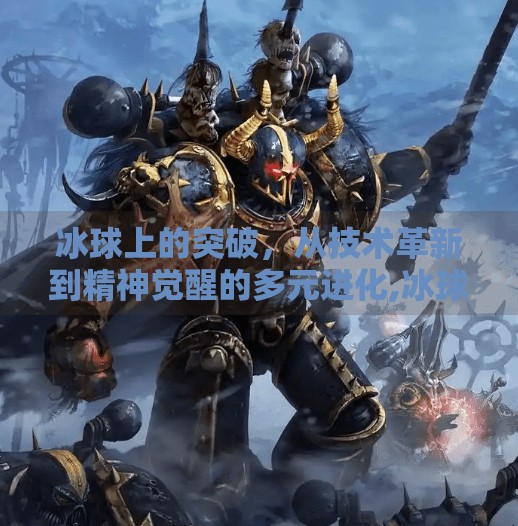冰球上的突破，从技术革新到精神觉醒的多元进化,冰球上的突破有哪些内容