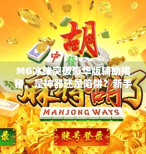 MG冰球突破豪华版辅助揭秘，是神器还是陷阱？新手玩家必看避坑指南！mg冰球突破豪华版辅助