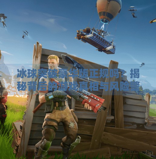 冰球突破豪华版正规吗？揭秘背后的游戏真相与风险警示！冰球突破豪华版正规吗