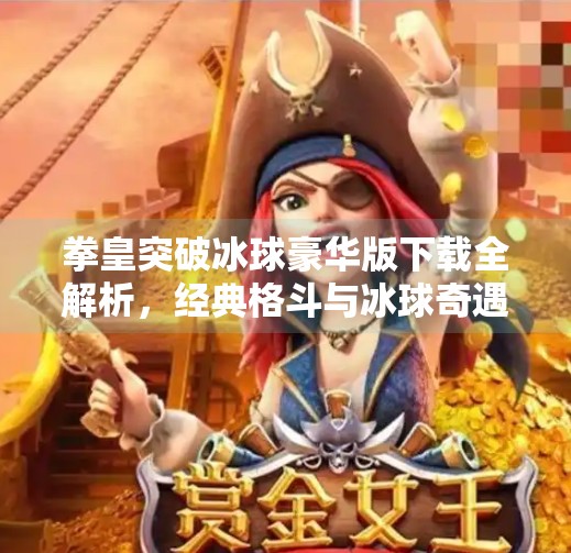 拳皇突破冰球豪华版下载全解析,经典格斗与冰球奇遇的完美融合!拳皇突破冰球豪华版下载