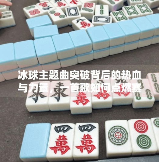 冰球主题曲突破背后的热血与力量，一首歌如何点燃赛场激情？突破冰球主题曲叫什么