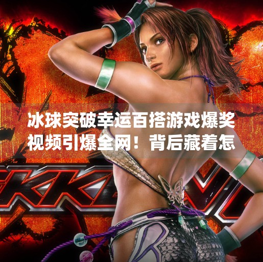 冰球突破幸运百搭游戏爆奖视频引爆全网！背后藏着怎样的上头密码？mg冰球突破幸运百搭游戏爆奖视频