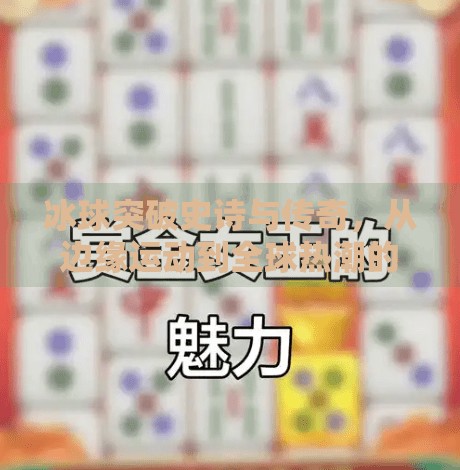 冰球突破史诗与传奇，从边缘运动到全球热潮的逆袭之路,冰球突破史诗和传奇