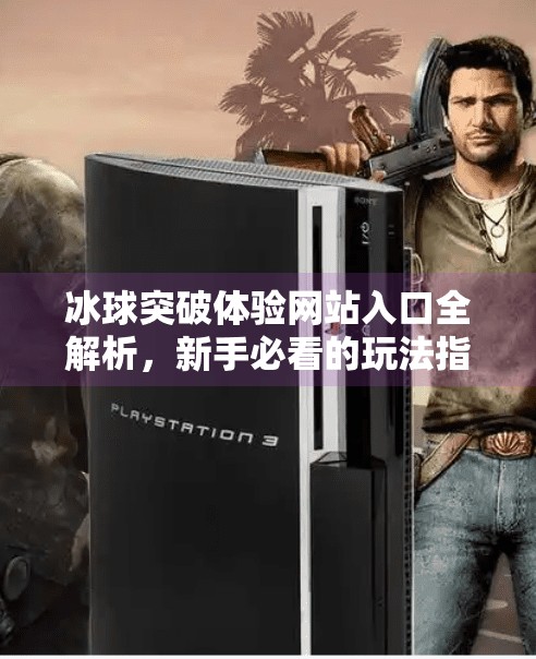 冰球突破体验网站入口全解析，新手必看的玩法指南与避坑建议,冰球突破体验网站入口