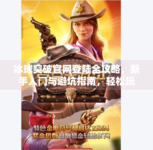 冰球突破官网登陆全攻略，新手入门与避坑指南，轻松玩转在线竞技新体验！冰球突破官网登陆