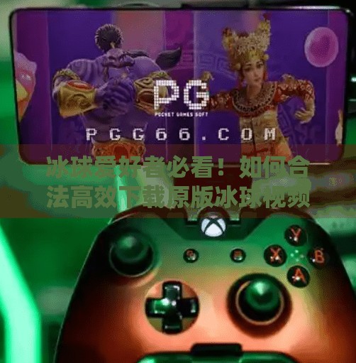 冰球爱好者必看！如何合法高效下载原版冰球视频？别再被破解骗了！突破冰球原版视频下载