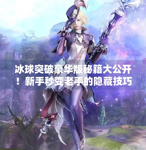 冰球突破豪华版秘籍大公开！新手秒变老手的隐藏技巧全解析！冰球突破豪华版秘籍
