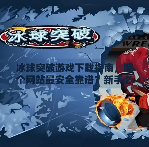 冰球突破游戏下载指南，哪个网站最安全靠谱？新手必看避坑攻略！冰球突破哪个网站好下载