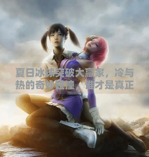 夏日冰球突破大赢家，冷与热的奇妙碰撞，谁才是真正的冰上王者？夏日冰球突破大赢家